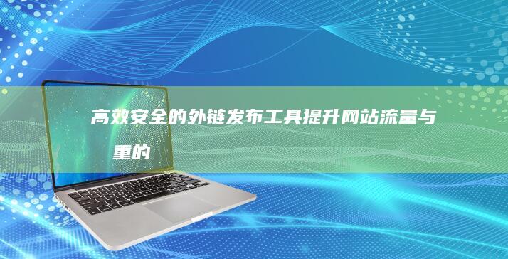 高效安全的外链发布工具：提升网站流量与权重的秘密武器