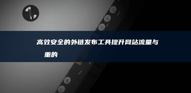 高效安全的外链发布工具：提升网站流量与权重的秘密武器